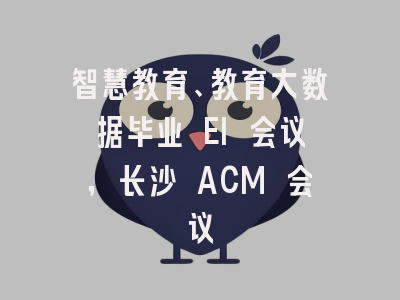 智慧教育、教育大数据毕业 EI 会议，长沙 ACM 会议