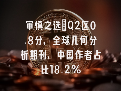 审慎之选：Q2区0.8分，全球几何分析期刊，中国作者占比18.2%