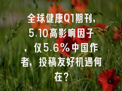 全球健康Q1期刊,5.10高影响因子,仅5.6%中国作者,投稿友好机遇何在?