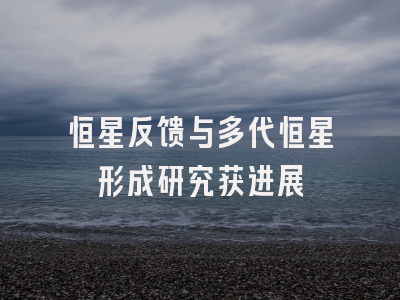 恒星反馈与多代恒星形成研究获进展