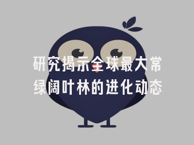 研究揭示全球最大常绿阔叶林的进化动态
