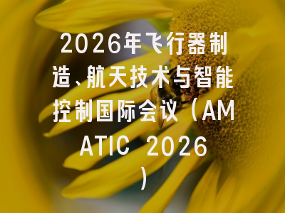 2026年飞行器制造、航天技术与智能控制国际会议（AMATIC 2026）