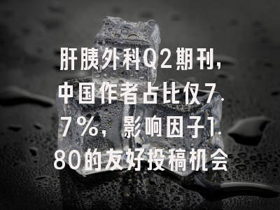 肝胰外科Q2期刊,中国作者占比仅7.7%,影响因子1.80的友好投稿机会