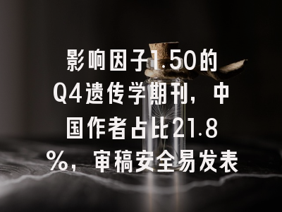 影响因子1.50的Q4遗传学期刊,中国作者占比21.8%,审稿安全易发表