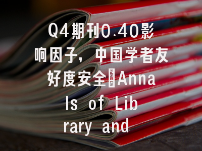 Q4期刊0.40影响因子，中国学者友好度安全：Annals of Library and Infor