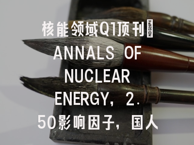 核能领域Q1顶刊：ANNALS OF NUCLEAR ENERGY，2.50影响因子，国人友好，中国