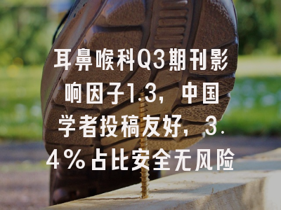 耳鼻喉科Q3期刊影响因子1.3，中国学者投稿友好，3.4%占比安全无风险