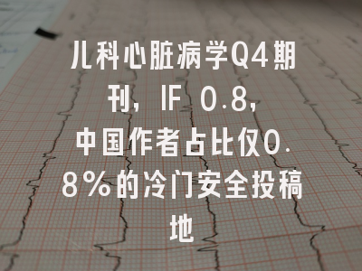 儿科心脏病学Q4期刊,IF 0.8,中国作者占比仅0.8%的冷门安全投稿地