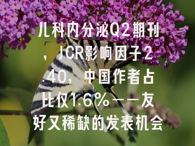 儿科内分泌Q2期刊,JCR影响因子2.40,中国作者占比仅1.6%——友好又稀缺的发表机会