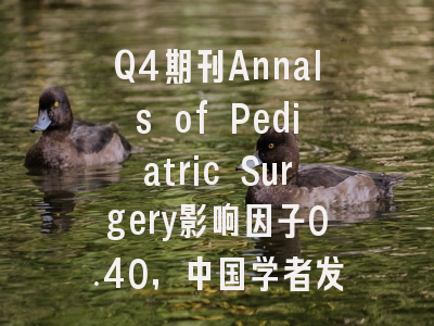 Q4期刊Annals of Pediatric Surgery影响因子0.40，中国学者发文安全，低