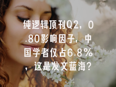 纯逻辑顶刊Q2,0.80影响因子,中国学者仅占6.8%,这是发文蓝海?