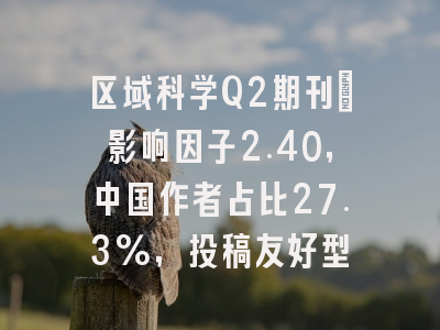 区域科学Q2期刊:影响因子2.40,中国作者占比27.3%,投稿友好型