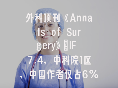 外科顶刊《Annals of Surgery》|IF 7.4,中科院1区,中国作者仅占6%,投稿友好