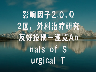 影响因子2.0、Q2区,外科治疗研究友好投稿—速览Annals of Surgical Treatm