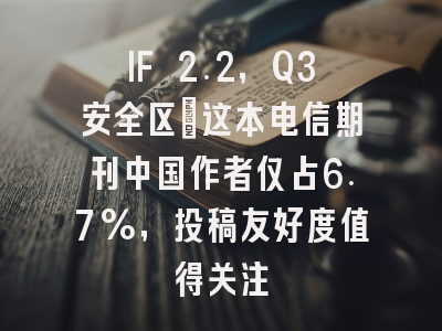IF 2.2,Q3安全区:这本电信期刊中国作者仅占6.7%,投稿友好度值得关注