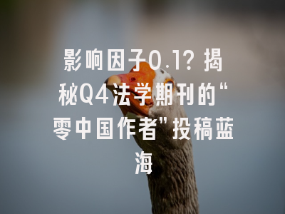 影响因子0.1？揭秘Q4法学期刊的“零中国作者”投稿蓝海