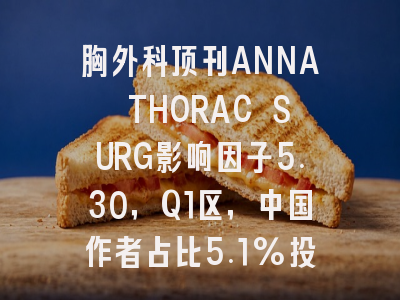 胸外科顶刊ANNA THORAC SURG影响因子5.30,Q1区,中国作者占比5.1%投稿友好