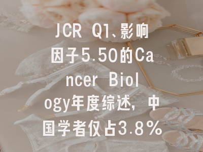JCR Q1、影响因子5.50的Cancer Biology年度综述，中国学者仅占3.8%，投稿正当