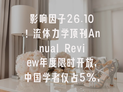 影响因子26.10！流体力学顶刊Annual Review年度限时开放，中国学者仅占5%，投稿窗口已