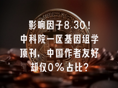 影响因子8.30！中科院一区基因组学顶刊，中国作者友好却仅0%占比？