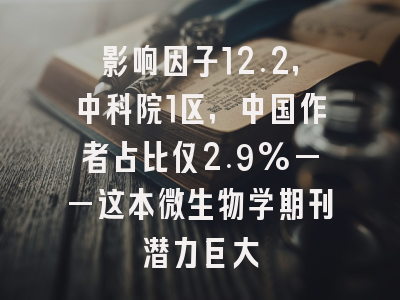 影响因子12.2，中科院1区，中国作者占比仅2.9%——这本微生物学期刊潜力巨大