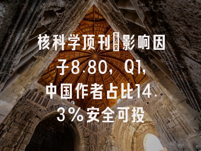 核科学顶刊：影响因子8.80，Q1，中国作者占比14.3%安全可投