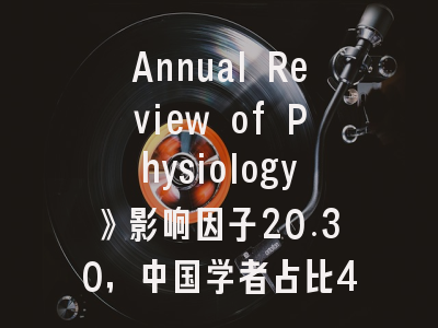 Annual Review of Physiology》影响因子20.30，中国学者占比4%，投稿友