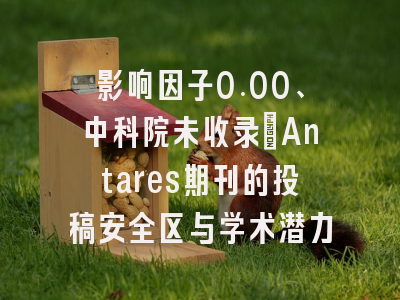 影响因子0.00、中科院未收录：Antares期刊的投稿安全区与学术潜力