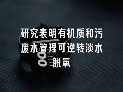 研究表明有机质和污废水管理可逆转淡水脱氧