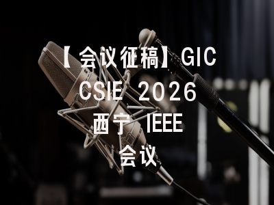 【会议征稿】GICCSIE 2026 西宁 IEEE 会议