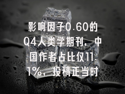 影响因子0.60的Q4人类学期刊，中国作者占比仅11.1%，投稿正当时