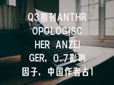 Q3期刊ANTHROPOLOGISCHER ANZEIGER，0.7影响因子，中国作者占14.3%