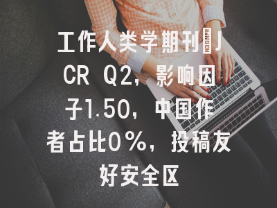 工作人类学期刊：JCR Q2，影响因子1.50，中国作者占比0%，投稿友好安全区