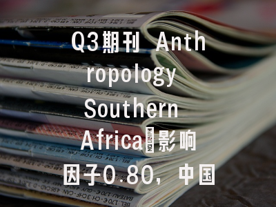 Q3期刊 Anthropology Southern Africa：影响因子0.80，中国作者占比仅