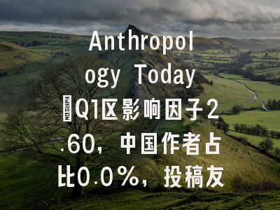 Anthropology Today:Q1区影响因子2.60,中国作者占比0.0%,投稿友好度安全