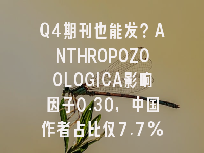 Q4期刊也能发？ANTHROPOZOOLOGICA影响因子0.30，中国作者占比仅7.7%