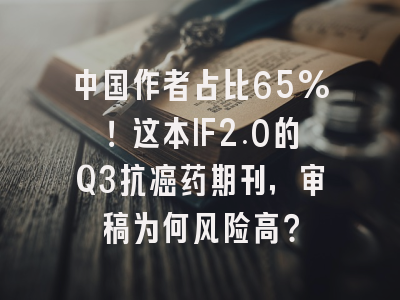 中国作者占比65%！这本IF2.0的Q3抗癌药期刊，审稿为何风险高？
