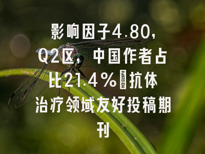 影响因子4.80,Q2区,中国作者占比21.4%:抗体治疗领域友好投稿期刊