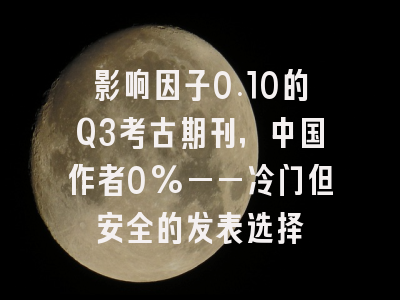 影响因子0.10的Q3考古期刊，中国作者0%——冷门但安全的发表选择