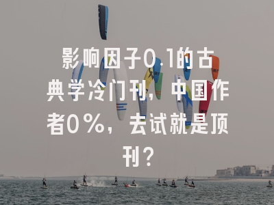 影响因子0.1的古典学冷门刊，中国作者0%，去试就是顶刊？