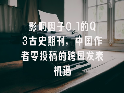 影响因子0.1的Q3古史期刊，中国作者零投稿的跨国发表机遇