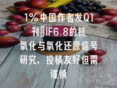 1%中国作者发Q1刊:IF6.8的抗氧化与氧化还原信号研究,投稿友好但需谨慎