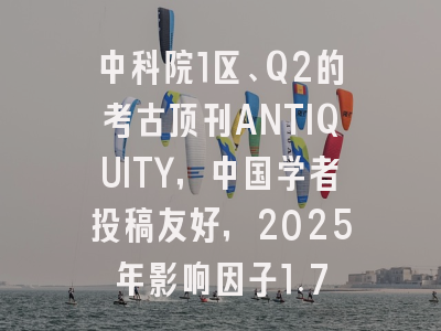 中科院1区、Q2的考古顶刊ANTIQUITY，中国学者投稿友好，2025年影响因子1.7