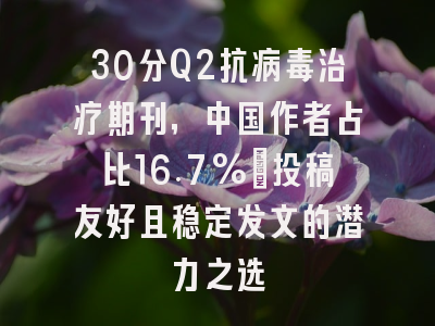 30分Q2抗病毒治疗期刊,中国作者占比16.7%:投稿友好且稳定发文的潜力之选
