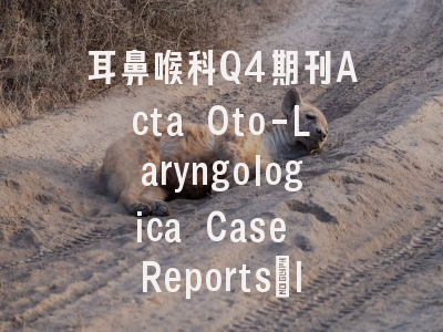 耳鼻喉科Q4期刊Acta Oto-Laryngologica Case Reports:IF仅0.2