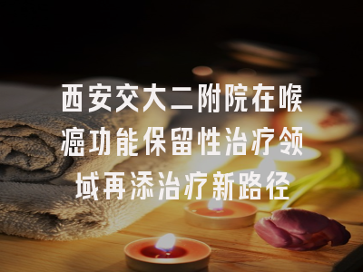 西安交大二附院在喉癌功能保留性治疗领域再添治疗新路径