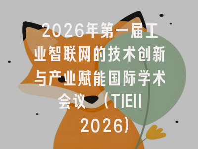 2026年第一届工业智联网的技术创新与产业赋能国际学术会议 (TIEII 2026)