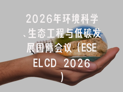 2026年环境科学、生态工程与低碳发展国际会议（ESEELCD 2026）