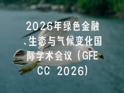 2026年绿色金融、生态与气候变化国际学术会议(GFECC 2026)