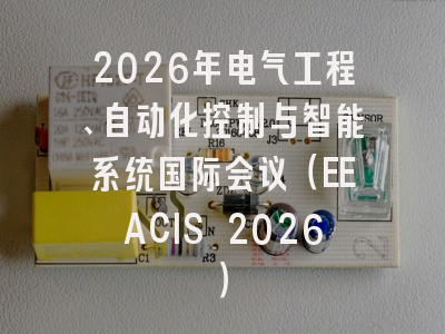 2026年电气工程、自动化控制与智能系统国际会议（EEACIS 2026）